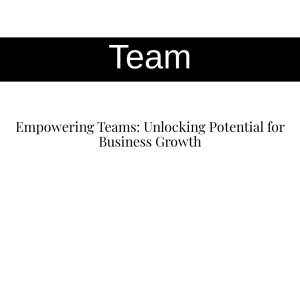 Empowering Teams: Unlocking Potential for Business Growth