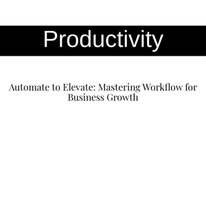 Automate to Elevate: Mastering Workflow for Business Growth