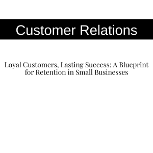 Loyal Customers, Lasting Success: A Blueprint for Retention in Small Businesses