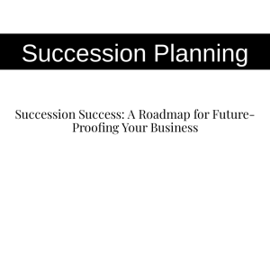 Succession Success: A Roadmap for Future-Proofing Your Business