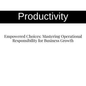 Empowered Choices: Mastering Operational Responsibility for Business Growth