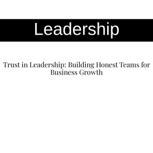 Trust in Leadership: Building Honest Teams for Business Growth