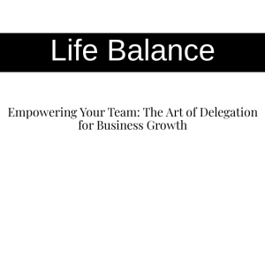 Empowering Your Team: The Art of Delegation for Business Growth