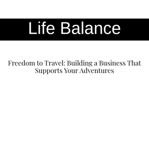 Freedom to Travel: Building a Business That Supports Your Adventures